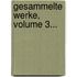 Gesammelte Werke, Volume 3...