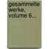 Gesammelte Werke, Volume 6...