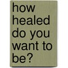 How Healed Do You Want to Be? by William T. Faris