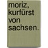 Moriz, Kurfürst von Sachsen.