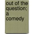 Out of the Question; a Comedy