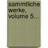 Sammtliche Werke, Volume 5...