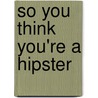 So You Think You're a Hipster by Kara Simsek