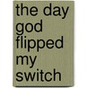 The Day God Flipped My Switch by Ron Benrey