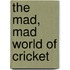 The Mad, Mad World Of Cricket