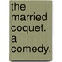 The Married Coquet. A comedy.