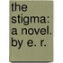 The Stigma: a novel. By E. R.