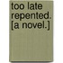 Too Late Repented. [A novel.]