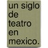 Un Siglo de Teatro En Mexico.