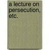 A Lecture on Persecution, etc. by Joseph Render