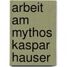 Arbeit Am Mythos Kaspar Hauser door Claudia-Elfriede Oechel-Metzner