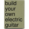 Build Your Own Electric Guitar by Paul Balmer