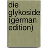 Die Glykoside (German Edition) by Josef Louis "Van" Rijn Jakob