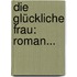 Die Glückliche Frau: Roman...