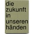 Die Zukunft in unseren Händen