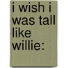 I Wish I Was Tall Like Willie: by Kathryn Heling