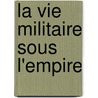La Vie Militaire Sous L'Empire by Elzéar Blaze