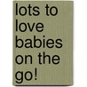 Lots to Love Babies on the Go! door Lorine Mason