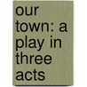 Our Town: A Play In Three Acts door Thornton Wilder