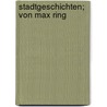 Stadtgeschichten; Von Max Ring door Max Ring