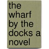 The Wharf by the Docks A Novel by Florence Warden
