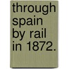 Through Spain by Rail in 1872. by Alfred Elwes