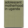 Adolescent Motherhood in Uganda by Lynn Muhimbuura Atuyambe