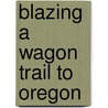 Blazing a Wagon Trail to Oregon door Lloyd W. Coffman