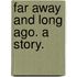 Far away and long ago. A story.