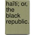 Haïti; or, the Black Republic.