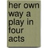 Her Own Way A Play in Four Acts