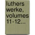 Luthers Werke, Volumes 11-12...