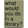 What Would You Do in a Library? door Susan Kralovansky