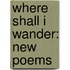 Where Shall I Wander: New Poems