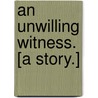 An Unwilling Witness. [A story.] by Annette M. Lyster