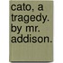 Cato, a tragedy. By Mr. Addison.