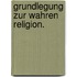 Grundlegung zur wahren Religion.