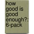 How Good Is Good Enough?: 6-Pack