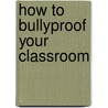 How to Bullyproof Your Classroom by Caltha Crowe