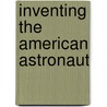 Inventing the American Astronaut door Matthew H. Hersch