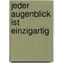 Jeder Augenblick ist einzigartig