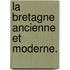 La Bretagne ancienne et moderne.