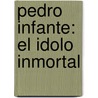 Pedro Infante: El Idolo Inmortal door Jose Ernesto Infante Quintanilla