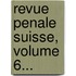 Revue Penale Suisse, Volume 6...
