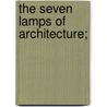 The Seven Lamps of Architecture; door Lld John Ruskin
