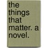 The Things that matter. A novel.