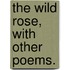 The Wild Rose, with other poems.