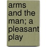Arms and the Man; A Pleasant Play by George Bernard Shaw