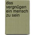 Das Vergnügen ein Mensch zu sein