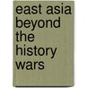East Asia Beyond the History Wars by Tessa Morris Suzuki